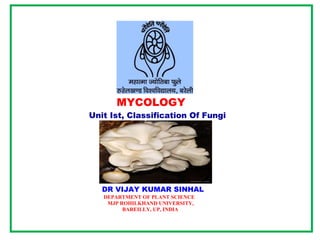 MYCOLOGY
Unit Ist, Classification Of Fungi
DR VIJAY KUMAR SINHAL
DEPARTMENT OF PLANT SCIENCE
MJP ROHILKHAND UNIVERSITY,
BAREILLY, UP, INDIA
 