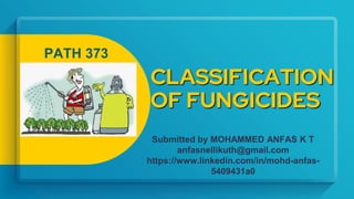 CLASSIFICATION
OF FUNGICIDES
PATH 373
Submitted by MOHAMMED ANFAS K T
anfasnellikuth@gmail.com
https://www.linkedin.com/in/mohd-anfas-
5409431a0
 