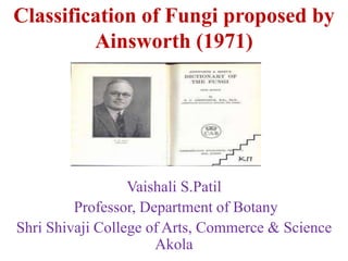 Classification of Fungi proposed by
Ainsworth (1971)
Vaishali S.Patil
Professor, Department of Botany
Shri Shivaji College of Arts, Commerce & Science
Akola
 