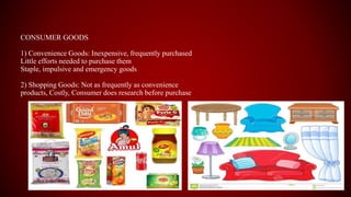 CONSUMER GOODS
1) Convenience Goods: Inexpensive, frequently purchased
Little efforts needed to purchase them
Staple, impu...