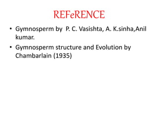 REFeRENCE
• Gymnosperm by P. C. Vasishta, A. K.sinha,Anil
kumar.
• Gymnosperm structure and Evolution by
Chambarlain (1935)
 