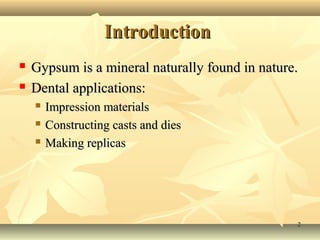 Introduction
   Gypsum is a mineral naturally found in nature.
   Dental applications:
       Impression materials
       Constructing casts and dies
       Making replicas




                                                 2
 