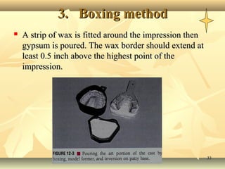 3. Boxing method
   A strip of wax is fitted around the impression then
    gypsum is poured. The wax border should extend at
    least 0.5 inch above the highest point of the
    impression.




                                                          33
 
