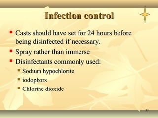 Infection control
   Casts should have set for 24 hours before
    being disinfected if necessary.
   Spray rather than immerse
   Disinfectants commonly used:
       Sodium hypochlorite
       iodophors
       Chlorine dioxide


                                                35
 
