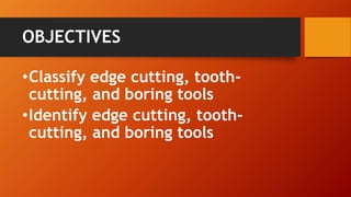 OBJECTIVES 
•Classify edge cutting, tooth- cutting, and boring tools 
•Identify edge cutting, tooth- cutting, and boring tools  