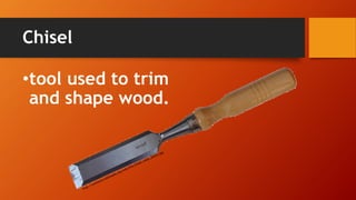 Chisel 
•tool used to trim and shape wood.  