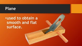 Plane 
•used to obtain a smooth and flat surface.  