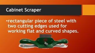 Cabinet Scraper 
•rectangular piece of steel with two cutting edges used for working flat and curved shapes. 
www.pecktool.com  