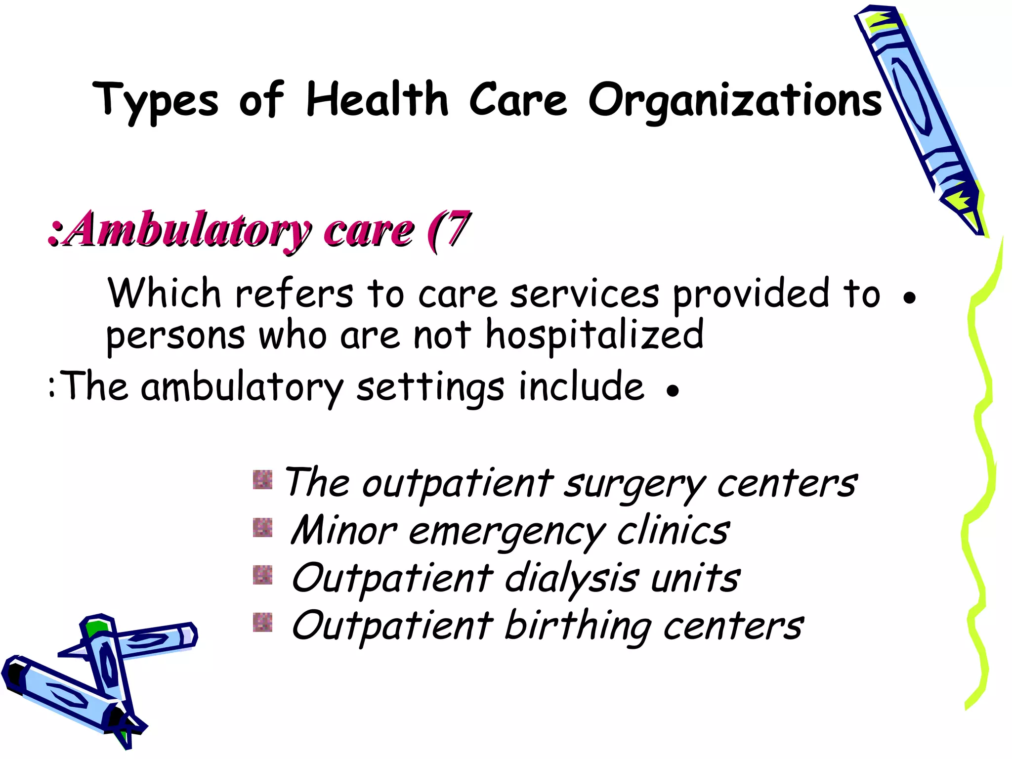 Types of Health Care Organizations

:Ambulatory care (7
   Which refers to care services provided to ●
   persons who are not hospitalized
:The ambulatory settings include ●

            The outpatient surgery centers
            Minor emergency clinics
            Outpatient dialysis units
            Outpatient birthing centers
 