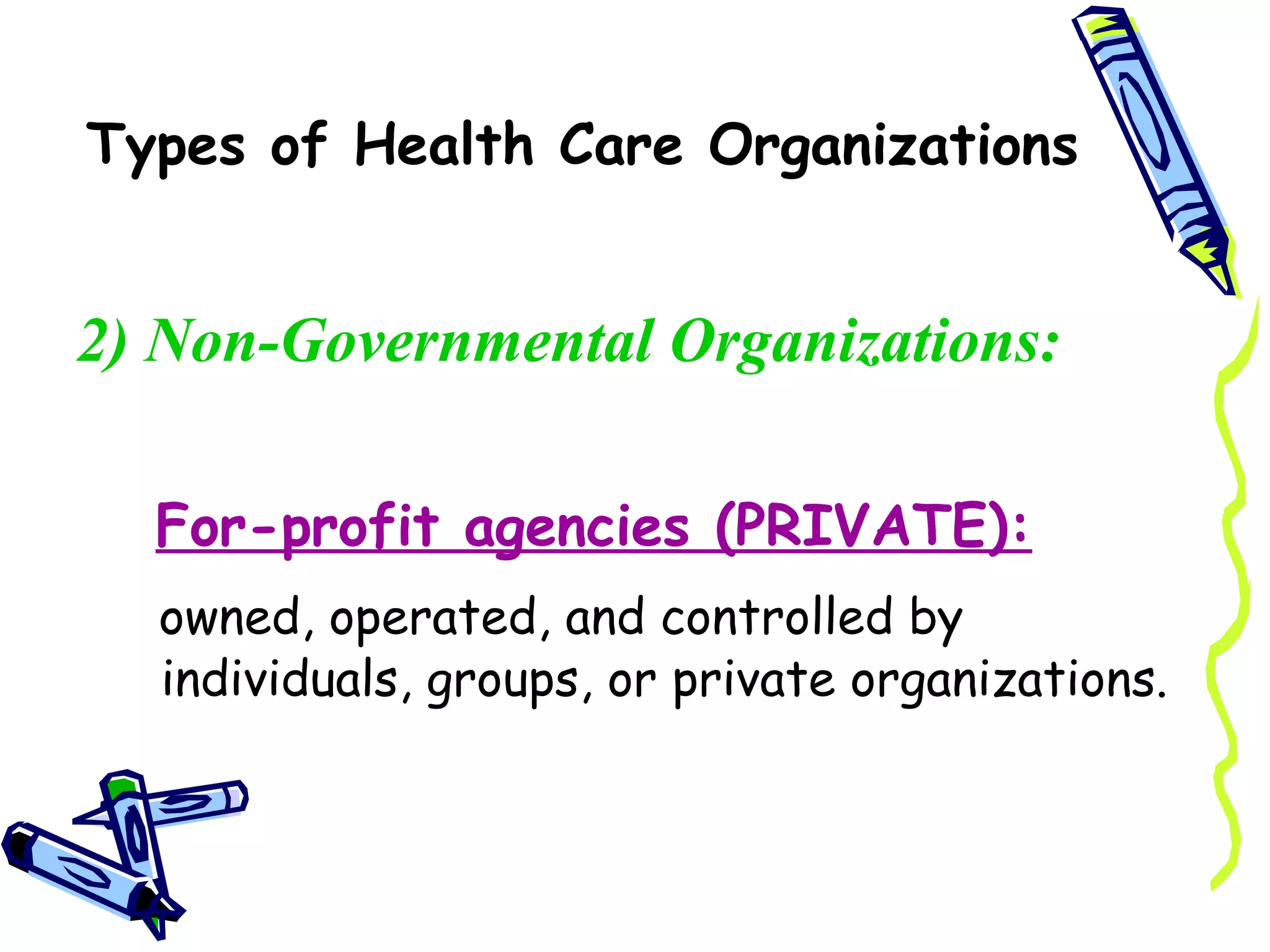 Types of Health Care Organizations


2) Non-Governmental Organizations:

  For-profit agencies (PRIVATE):
  owned, operated, and controlled by
  individuals, groups, or private organizations.
 