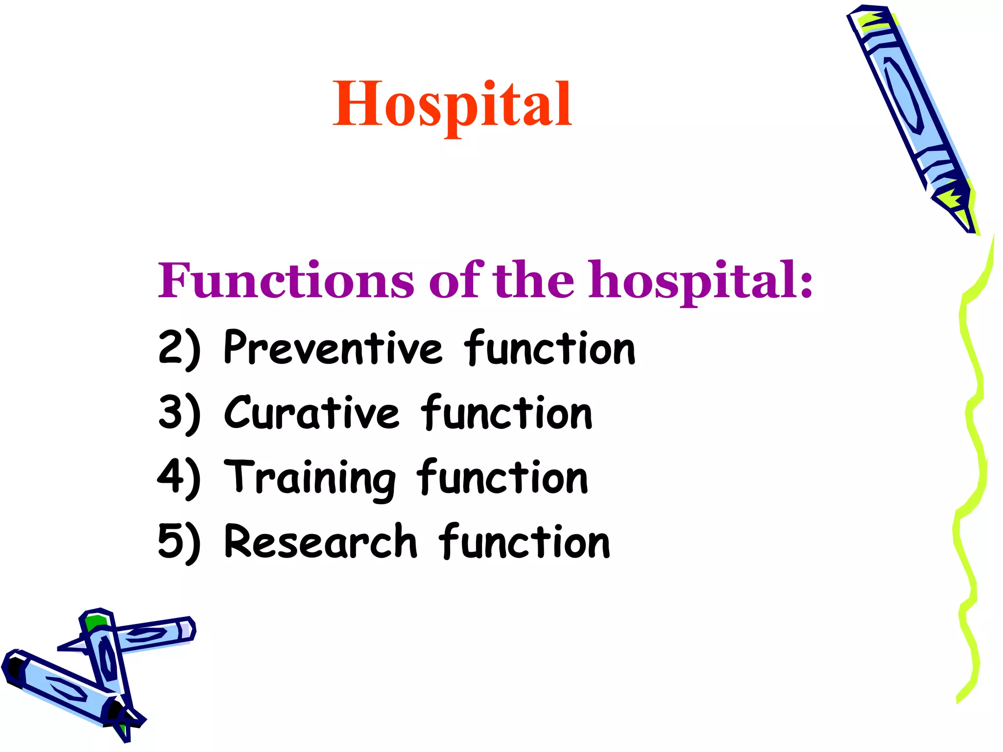 Hospital

Functions of the hospital:
2)   Preventive function
3)   Curative function
4)   Training function
5)   Research function
 