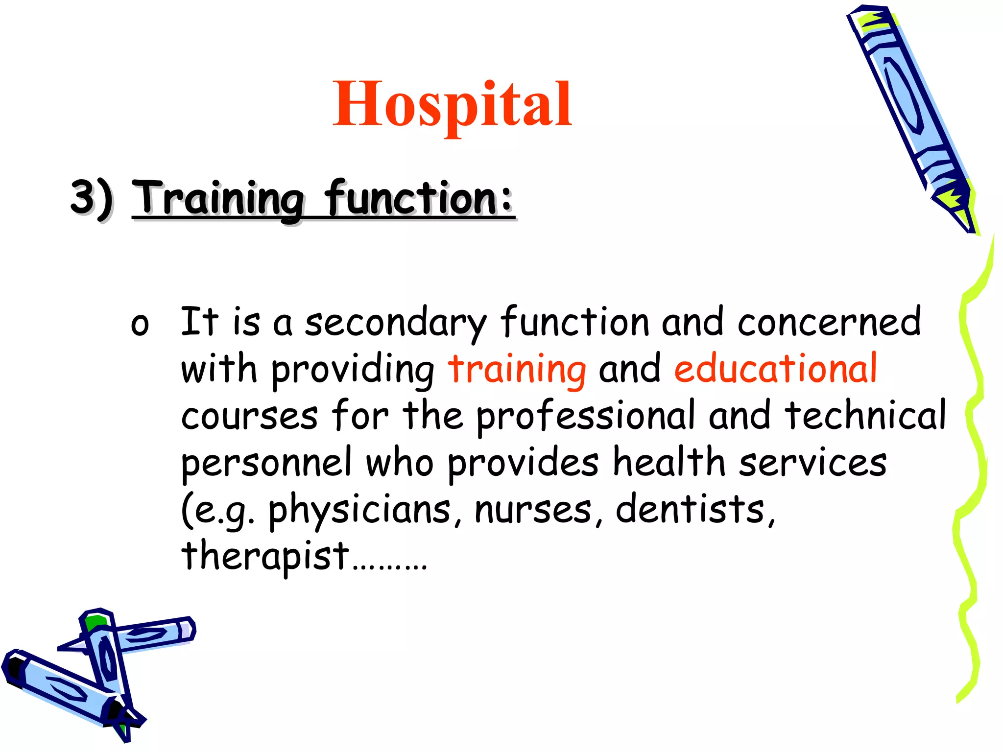 Hospital
3) Training function:

  o It is a secondary function and concerned
    with providing training and educational
    courses for the professional and technical
    personnel who provides health services
    (e.g. physicians, nurses, dentists,
    therapist………
 