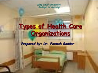 King saud university
          College of nursing




Types of Health Care
   Organizations
Prepared by: Dr. Fatmah Baddar
 