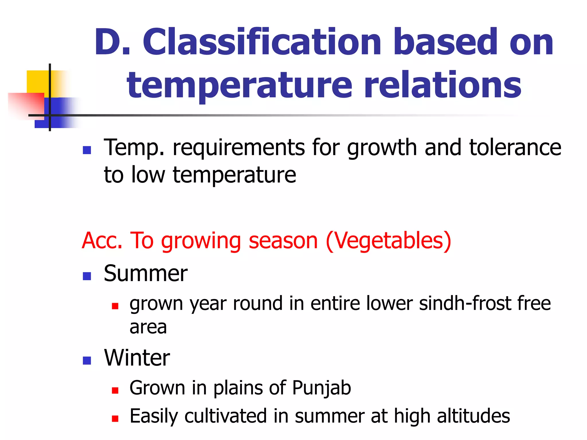 D. Classification based on
temperature relations
 Temp. requirements for growth and tolerance
to low temperature
Acc. To growing season (Vegetables)
 Summer
 grown year round in entire lower sindh-frost free
area
 Winter
 Grown in plains of Punjab
 Easily cultivated in summer at high altitudes
 