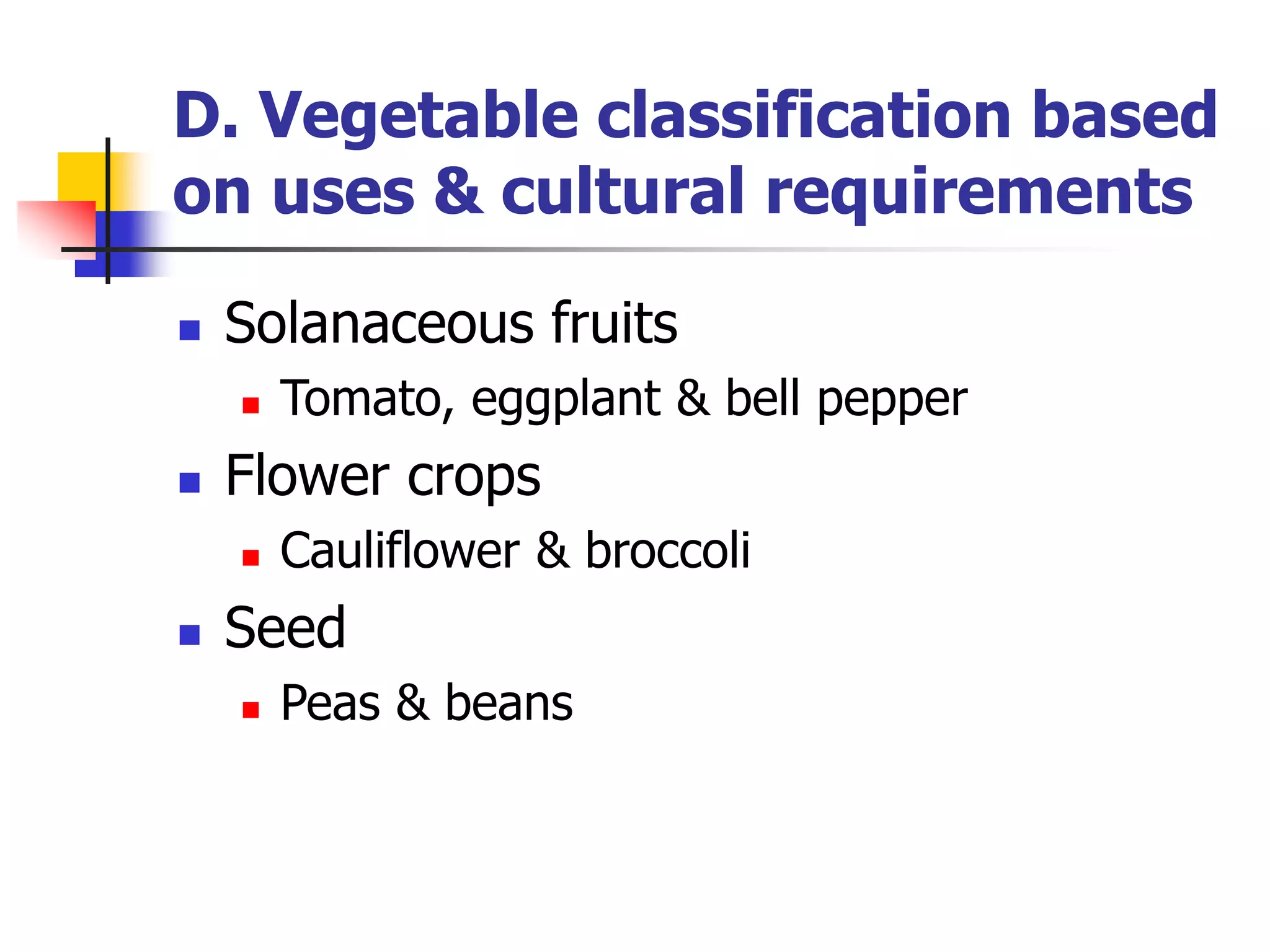 D. Vegetable classification based
on uses & cultural requirements
 Solanaceous fruits
 Tomato, eggplant & bell pepper
 Flower crops
 Cauliflower & broccoli
 Seed
 Peas & beans
 