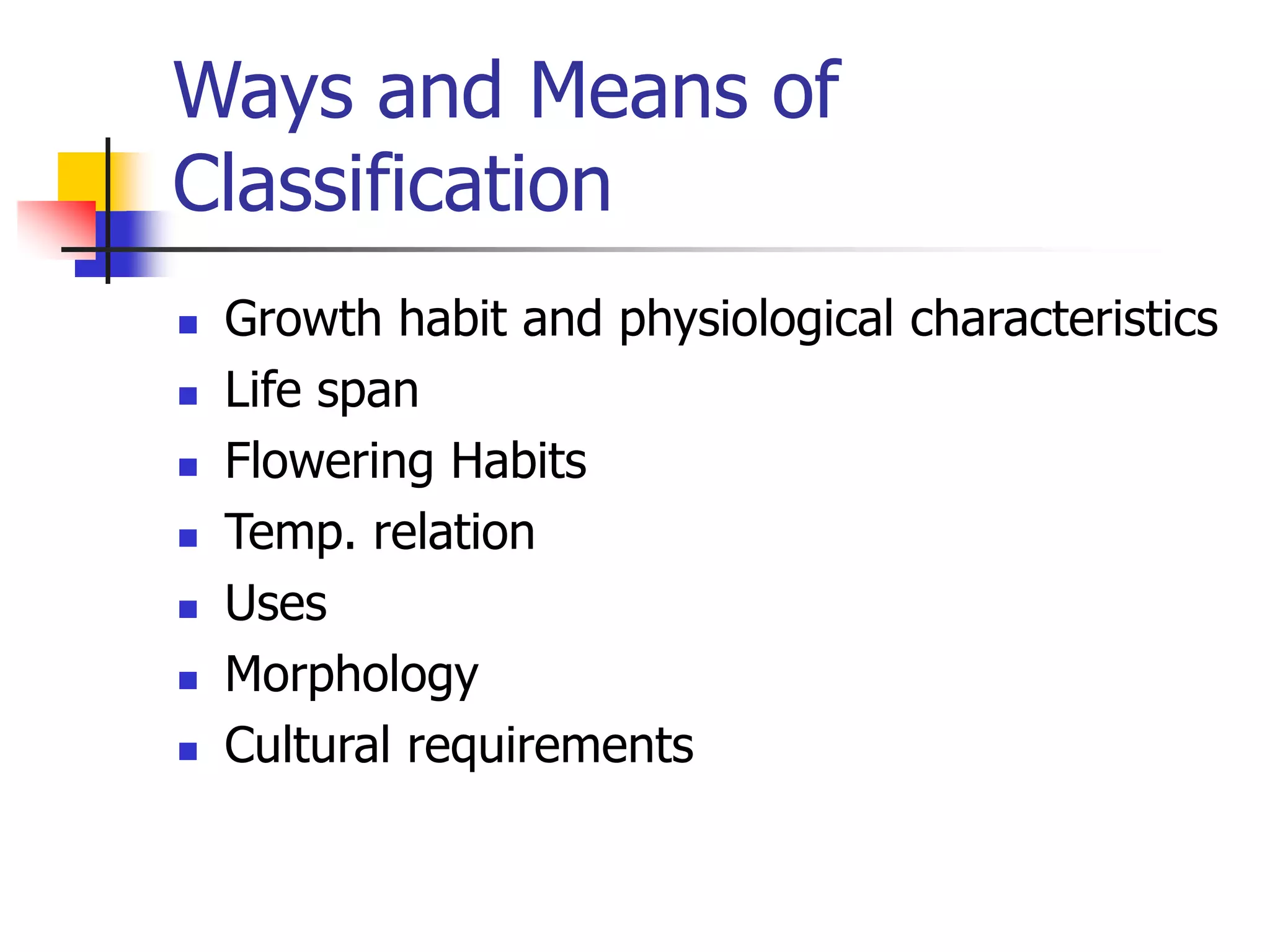 Ways and Means of
Classification
 Growth habit and physiological characteristics
 Life span
 Flowering Habits
 Temp. relation
 Uses
 Morphology
 Cultural requirements
 