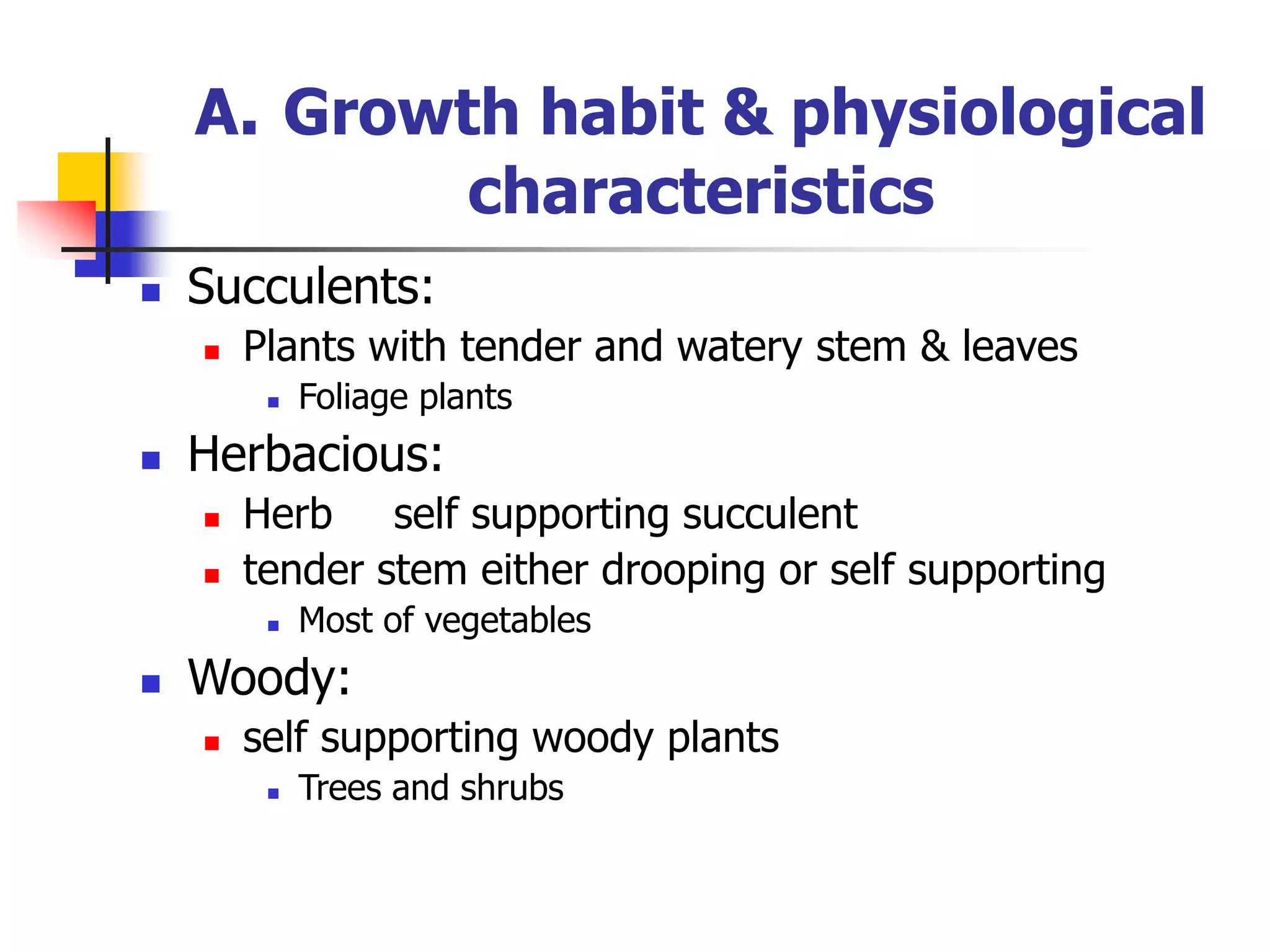 A. Growth habit & physiological
characteristics
 Succulents:
 Plants with tender and watery stem & leaves
 Foliage plants
 Herbacious:
 Herb self supporting succulent
 tender stem either drooping or self supporting
 Most of vegetables
 Woody:
 self supporting woody plants
 Trees and shrubs
 