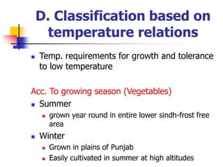 D. Classification based on
temperature relations
 Temp. requirements for growth and tolerance
to low temperature
Acc. To growing season (Vegetables)
 Summer
 grown year round in entire lower sindh-frost free
area
 Winter
 Grown in plains of Punjab
 Easily cultivated in summer at high altitudes
 
