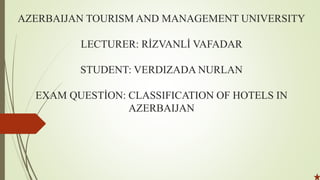 AZERBAIJAN TOURISM AND MANAGEMENT UNIVERSITY
LECTURER: RİZVANLİ VAFADAR
STUDENT: VERDIZADA NURLAN
EXAM QUESTİON: CLASSIFICATION OF HOTELS IN
AZERBAIJAN
 