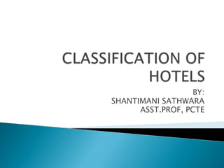 CLASSIFICATION OF HOTELS BY: SHANTIMANI SATHWARA ASST.PROF, PCTE 