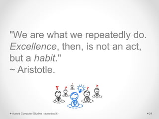 "We are what we repeatedly do.
Excellence, then, is not an act,
but a habit."
~ Aristotle.
Aurora Computer Studies (auroracs.lk) 24
 