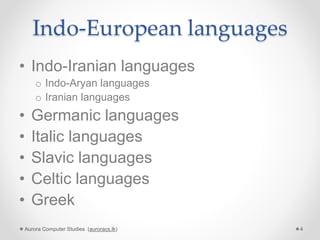 Indo-European languages
• Indo-Iranian languages
o Indo-Aryan languages
o Iranian languages
• Germanic languages
• Italic languages
• Slavic languages
• Celtic languages
• Greek
Aurora Computer Studies (auroracs.lk) 4
 