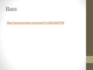 Bass
http://www.youtube.com/watch?v=XGG33jIZ7YM
 