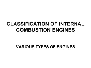 CLASSIFICATION OF INTERNAL
COMBUSTION ENGINES
VARIOUS TYPES OF ENGINES
 