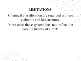 LIMITATIONS
Chemical classification are regarded as more
elaborate and less accurate.
More over, those system does not reflect the
cooling history of a rock.
9
 