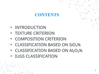 CONTENTS
1
• INTRODUCTION
• TEXTURE CRITERION
• COMPOSITION CRITERION
• CLASSIFICATION BASED ON SiO₂%
• CLASSIFICATION BASED ON Al₂O₃%
• IUGS CLASSIFICATION
 