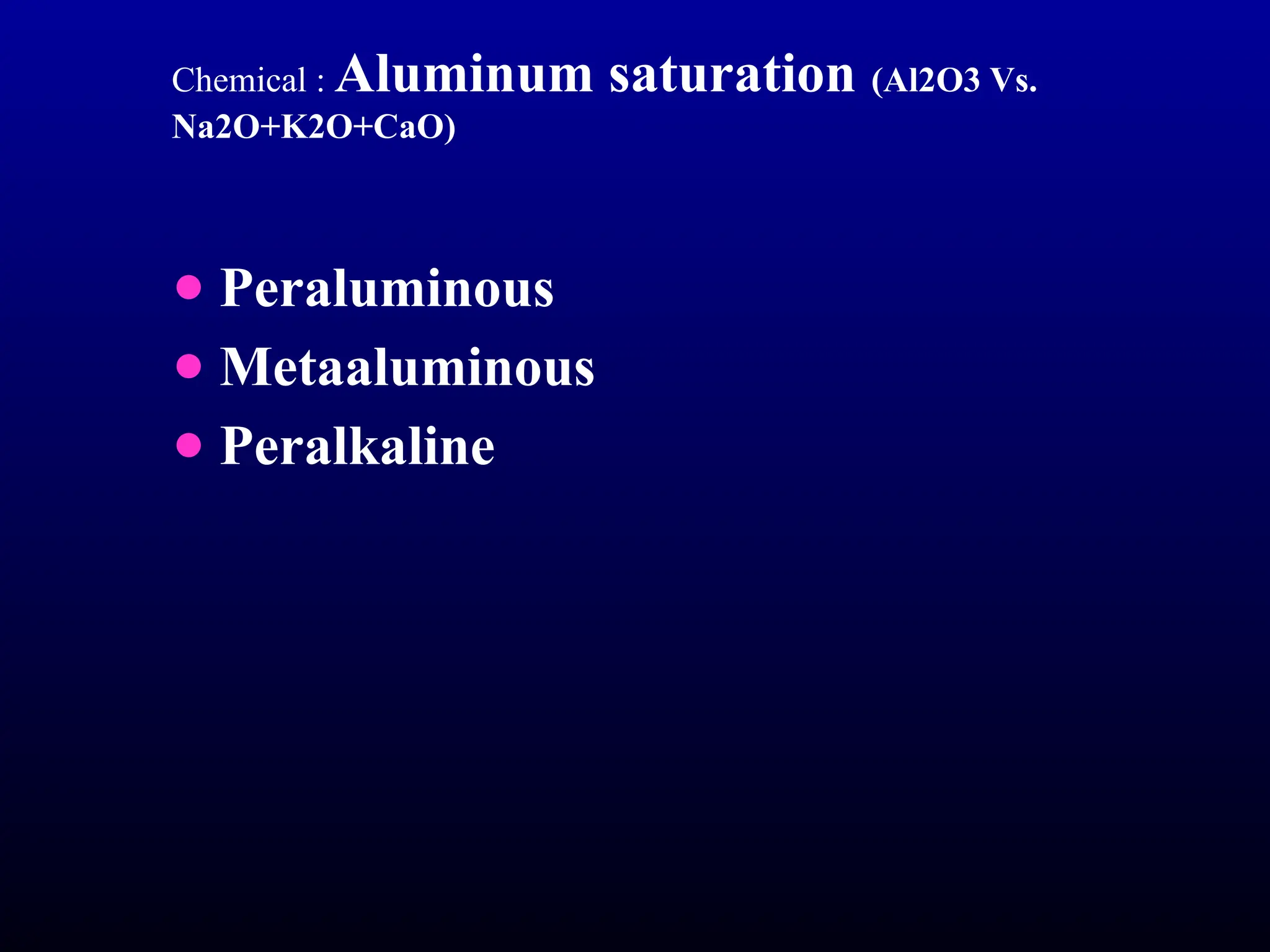 Chemical : Aluminum saturation (Al2O3 Vs.
Na2O+K2O+CaO)
● Peraluminous
● Metaaluminous
● Peralkaline
 