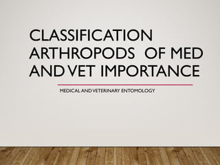 CLASSIFICATION
ARTHROPODS OF MED
ANDVET IMPORTANCE
MEDICAL ANDVETERINARY ENTOMOLOGY
 