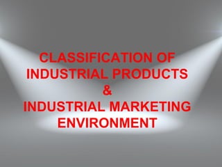 CLASSIFICATION OF
INDUSTRIAL PRODUCTS
&
INDUSTRIAL MARKETING
ENVIRONMENT
 