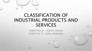 CLASSIFICATION OF
INDUSTRIAL PRODUCTS AND
SERVICES
SUBMITTED BY – RISHAV SARKAR
SUBMITTED TO –SUNIL DHADIWAL
 