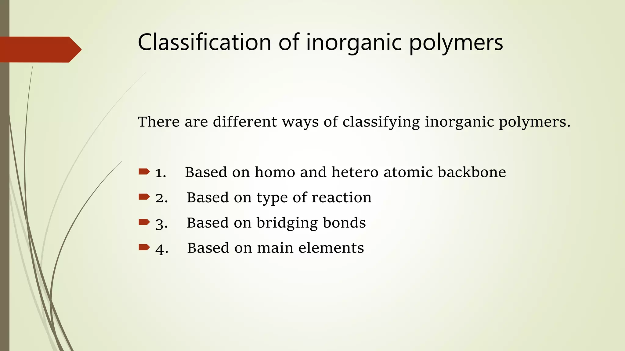 Classification of inorganic polymers
There are different ways of classifying inorganic polymers.
 1. Based on homo and hetero atomic backbone
 2. Based on type of reaction
 3. Based on bridging bonds
 4. Based on main elements
 
