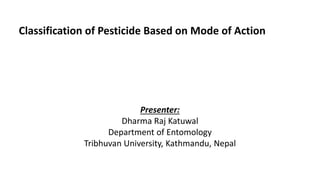 Classification of Pesticide Based on Mode of Action
Presenter:
Dharma Raj Katuwal
Department of Entomology
Tribhuvan University, Kathmandu, Nepal
 