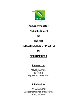 An Assignment for
Partial Fulfilment
Of
ENT-504
(CLASSIFICATION OF INSECTS)
On
NEUROPTERA
Prepared by:
Mayank V. Patel
(2nd
sem.)
Reg. No. 04-1904-2012
Submitted to:
Dr. D. M. Korat
Assistant Director of Research
AAU, ANAND
 