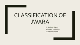 CLASSIFICATION OF
JWARA
Dr Akshay Shetty
Assistant Professor
SSRAMCH Inchal
 