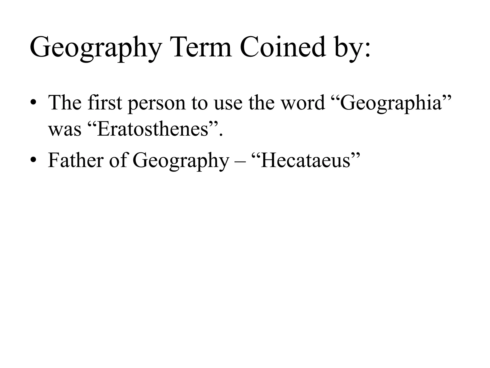 Geography Term Coined by:
• The first person to use the word “Geographia”
was “Eratosthenes”.
• Father of Geography – “Hecataeus”
 