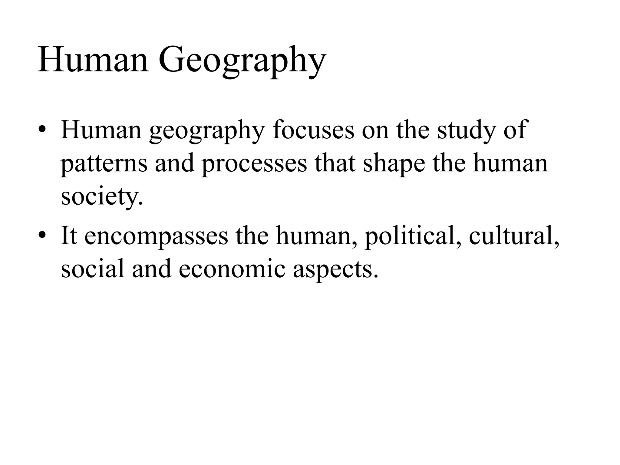 Human Geography
• Human geography focuses on the study of
patterns and processes that shape the human
society.
• It encompasses the human, political, cultural,
social and economic aspects.
 