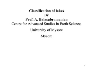 1
Classification of lakes
By
Prof. A. Balasubramanian
Centre for Advanced Studies in Earth Science,
University of Mysore
Mysore
 