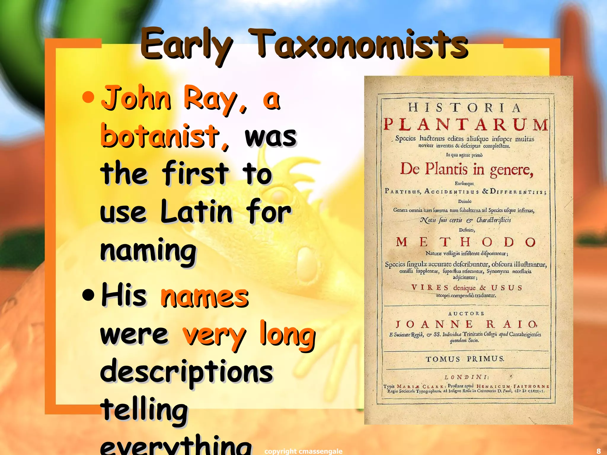 Early Taxonomists John Ray, a botanist,  was the first to use Latin for naming His  names  were  very long  descriptions telling everything about the plant copyright cmassengale 