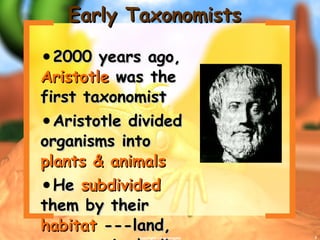 Early Taxonomists 2000 years ago,  Aristotle  was the first taxonomist Aristotle divided organisms into  plants & animals He  subdivided  them by their  habitat  ---land, sea, or air dwellers  copyright cmassengale 