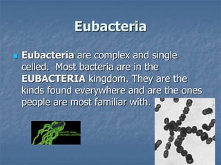 Eubacteria

   Eubacteria are complex and single
    celled. Most bacteria are in the
    EUBACTERIA kingdom. They are the
    kinds found everywhere and are the ones
    people are most familiar with.
 
