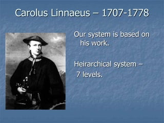 Carolus Linnaeus – 1707-1778

            Our system is based on
             his work.

            Heirarchical system –
            7 levels.
 