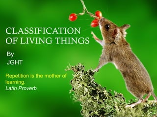 CLASSIFICATION OF LIVING THINGS By JGHT Repetition is the mother of learning. Latin Proverb 