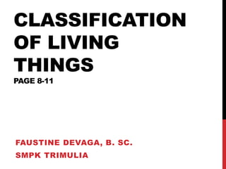 CLASSIFICATION
OF LIVING
THINGS
PAGE 8-11
FAUSTINE DEVAGA, B. SC.
SMPK TRIMULIA
 
