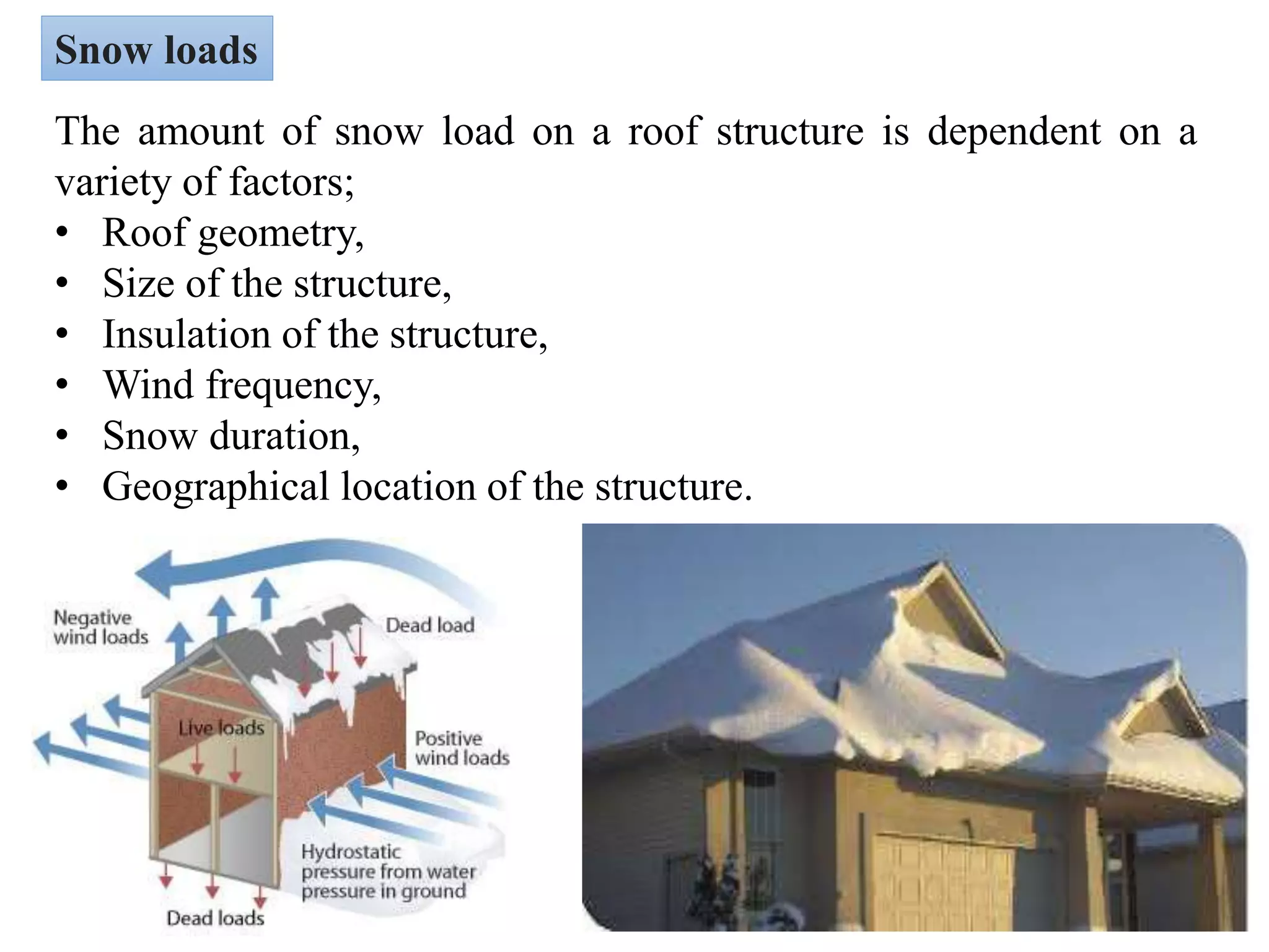 Snow loads
The amount of snow load on a roof structure is dependent on a
variety of factors;
• Roof geometry,
• Size of the structure,
• Insulation of the structure,
• Wind frequency,
• Snow duration,
• Geographical location of the structure.
 