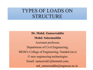 TYPES OF LOADS ON
STRUCTURE
Dr. Mohd. Zameeruddin
Mohd. Saleemuddin
Assistant professor,
Department of Civil Engineering,
MGM’s College of Engineering, Nanded (m.s)
© mzs engineering technologies
Email: zameerstd1@hotmail.com;
md_zameeruddin@mgmcen.ac.in
 