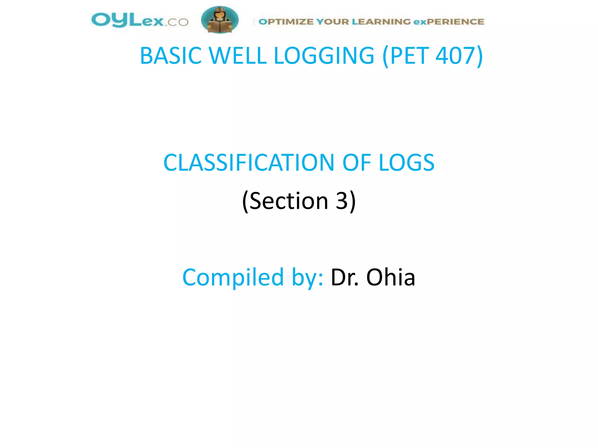BASIC WELL LOGGING (PET 407)
CLASSIFICATION OF LOGS
(Section 3)
Compiled by: Dr. Ohia
 
